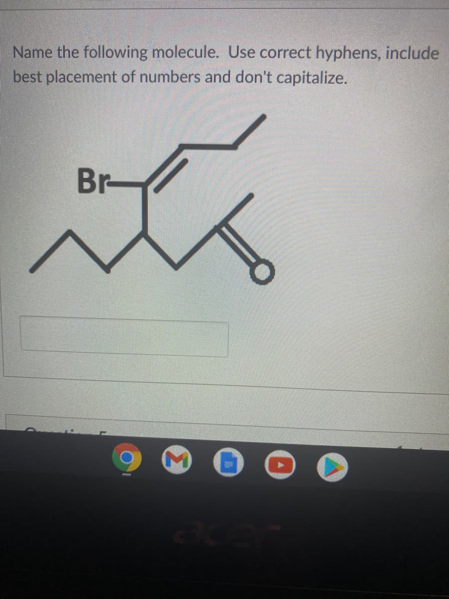 Name the following molecule. Use correct hyphens, include
best placement of numbers and don't capitalize.
Br
