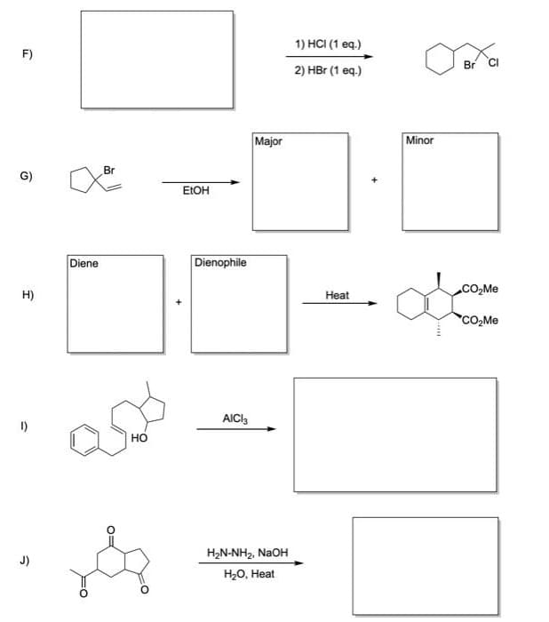 1) HCI (1 eq.)
F)
Br
CI
2) HBr (1 eq.)
Major
Minor
Br
G)
EIOH
Diene
Dienophile
CO,Me
H)
Нeat
CO,Me
AICI3
I)
но
H2N-NH2, NaOH
J)
H20, Heat
