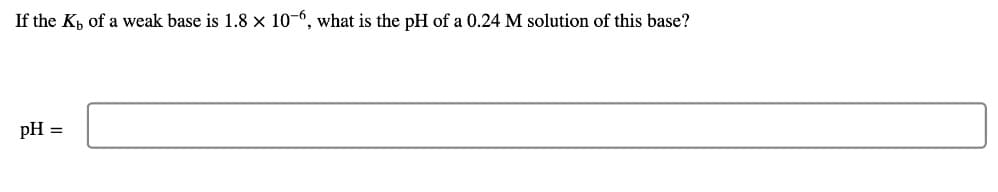 If the Kp of a weak base is 1.8 × 10-6, what is the pH of a 0.24 M solution of this base?
pH =
