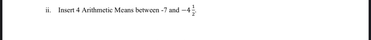 1
ii.
Insert 4 Arithmetic Means between -7 and -4.
