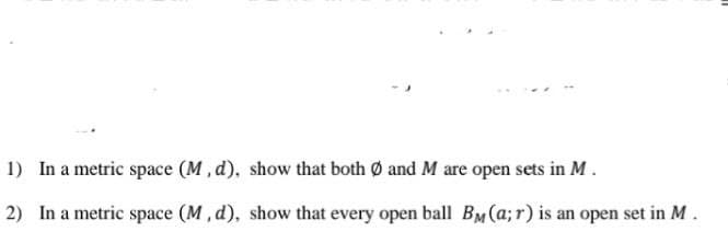 1) In a metric space (M, d), show that both Ø and M are open sets in M.
2) In a metric space (M, d), show that every open ball BM(a;r) is an open set in M.
