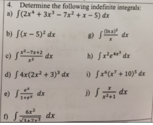 4. Determine the following indefinite integrals:
a) S(2x* + 3x³3 – 7x² + x – 5) dx
b) S(x – 5)² dx
• (In x)²
c) S*-**2 dx
x²-7x+2
h) Sx²e*x° dx
d) S 4x(2x² + 3)³ dx
i) Sx*(x° + 10)5 dx
e) S dx
6x2
dx
3+2r3
