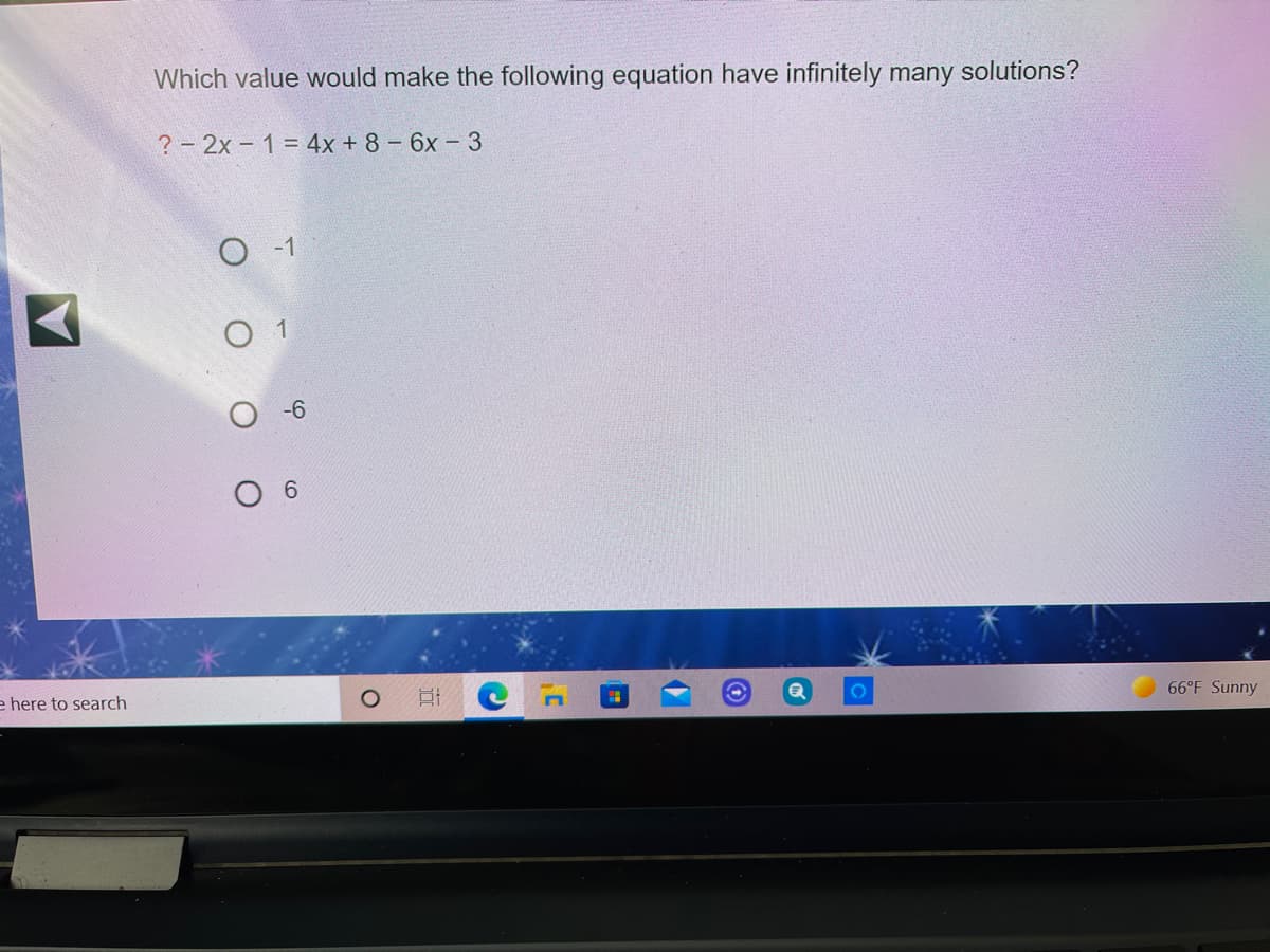 Which value would make the following equation have infinitely many solutions?
? - 2x - 1 = 4x + 8 - 6x – 3
O -1
-6
6.
66°F Sunny
e here to search
