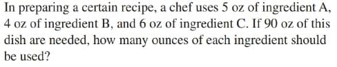 In preparing a certain recipe, a chef uses 5 oz of ingredient A,
4 oz of ingredient B, and 6 oz of ingredient C. If 90 oz of this
dish are needed, how many ounces of each ingredient should
be used?
