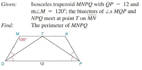 Given:
Isosceles trapezoid MNPQ with QP = 12 and
mZM = 120°; the bisectors of Zs MQP and
NPQ meet at point T on MN
The perimeter of MNPQ
Find:
M
N
/120°
12

