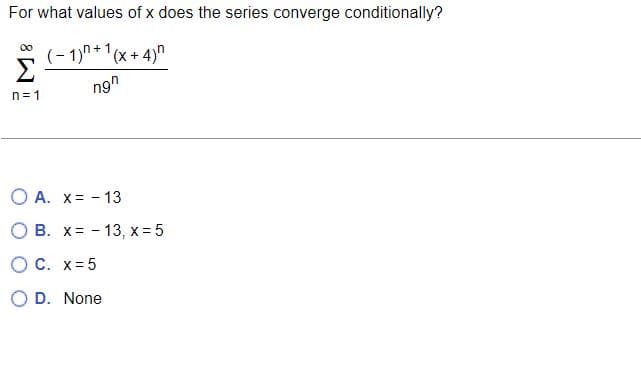 For what values of x does the series converge conditionally?
(-1)+1(x+4)n
ngh
Σ
n=1
O A. x= -13
O B. x
OC. x = 5
OD. None
13, x = 5