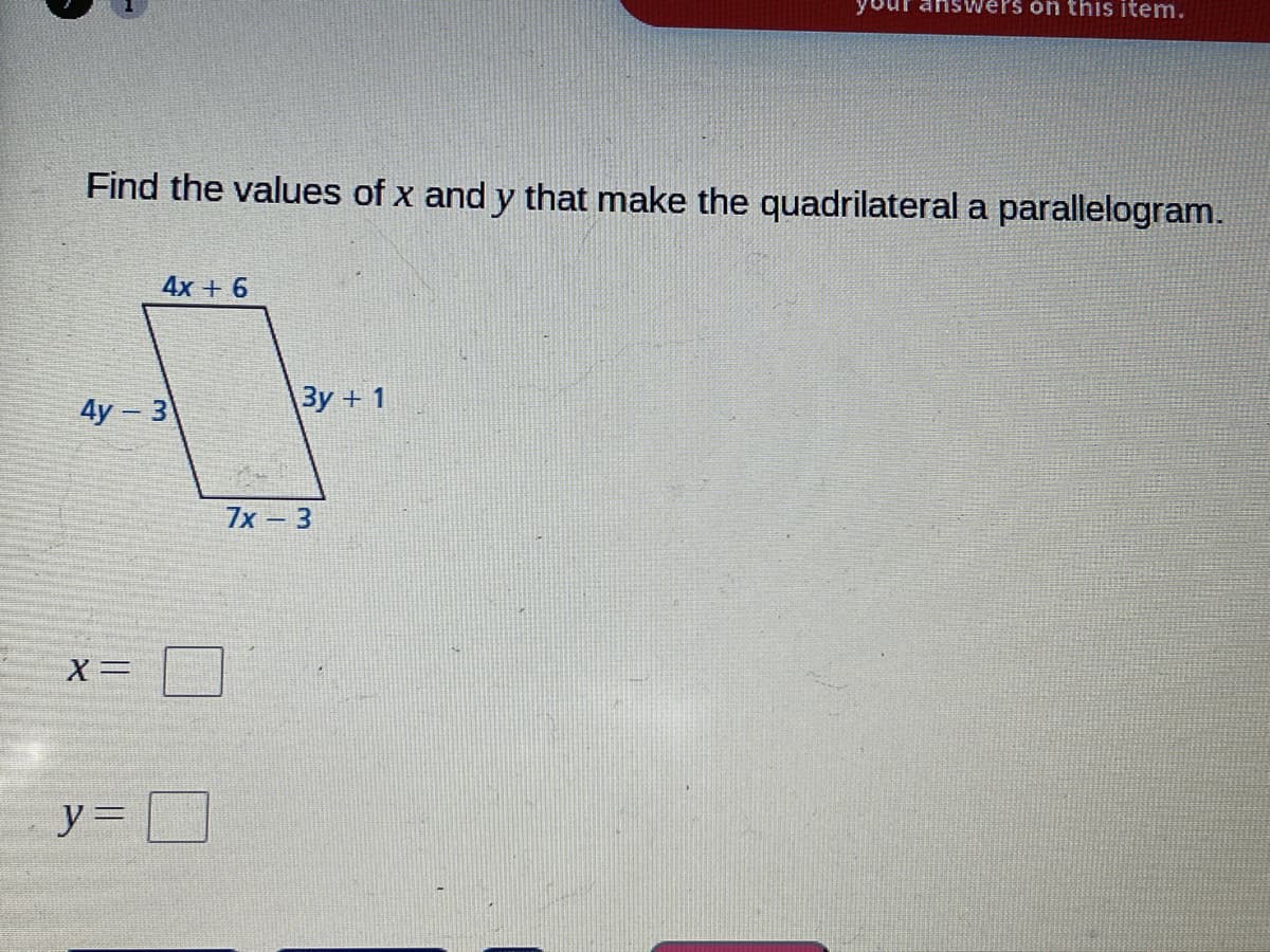 answers on this item.
Find the values of x and y that make the quadrilateral a parallelogram.
4x + 6
4y 3
Зу +1
7х — 3
y=
