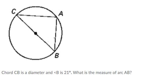 A
B
Chord CB is a diameter and <B is 21°. What is the measure of arc AB?
