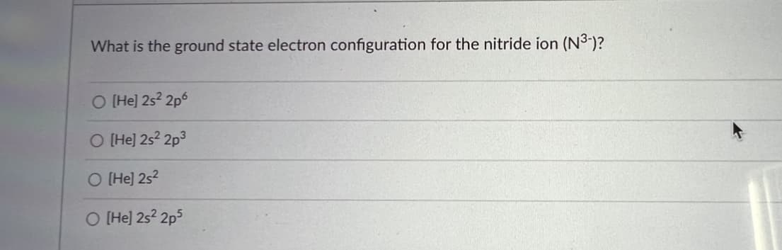 What is the ground state electron configuration for the nitride ion (N³-)?
O [He] 2s²2p6
O [He] 2s22p3
O [He] 2s²
O [He] 2s22p5