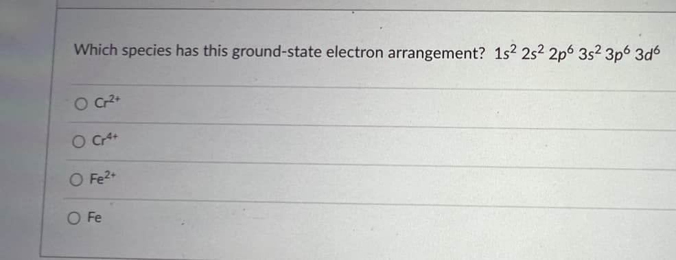 Which species has this ground-state electron arrangement? 1s2 2s² 2p 3s² 3p6 3d6
O Cr²+
O Cr4+
O Fe2+
O Fe