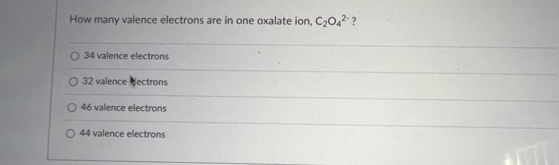 How many valence electrons are in one oxalate ion, C₂04²-?
O 34 valence electrons
32 valence ectrons
O 46 valence electrons
O 44 valence electrons
17