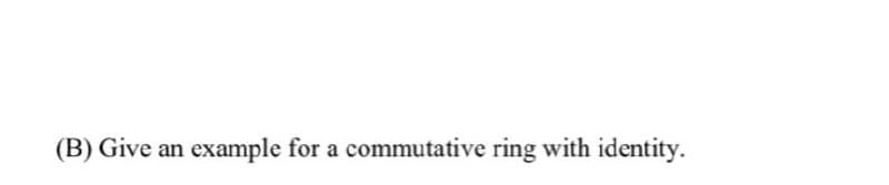 (B) Give an example for a commutative ring with identity.