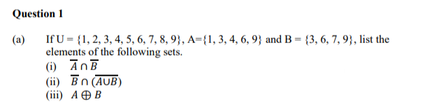 Question 1
If U = {1, 2, 3, 4, 5, 6, 7, 8, 9}, A={1, 3, 4, 6, 9} and B = {3, 6, 7, 9}, list the
elements of the following sets.
(i) ĀnĒ
(ii) Bn(AUB)
(iї) А ӨВ
(a)
