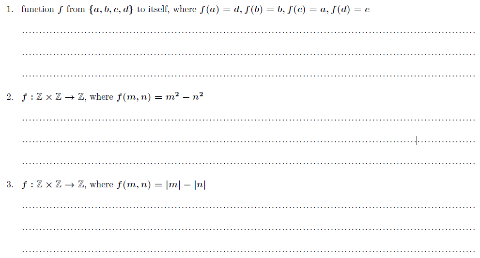 1. function f from {a, b, c, d] to itself, where f(a) = d, f(b) = b, f(c) = a, f(d) = c
2. f: ZxZ→ Z, where ƒ(m, n) = m² — n²
3. f: ZxZ→ Z, where f(m, n) = |m|- |n|