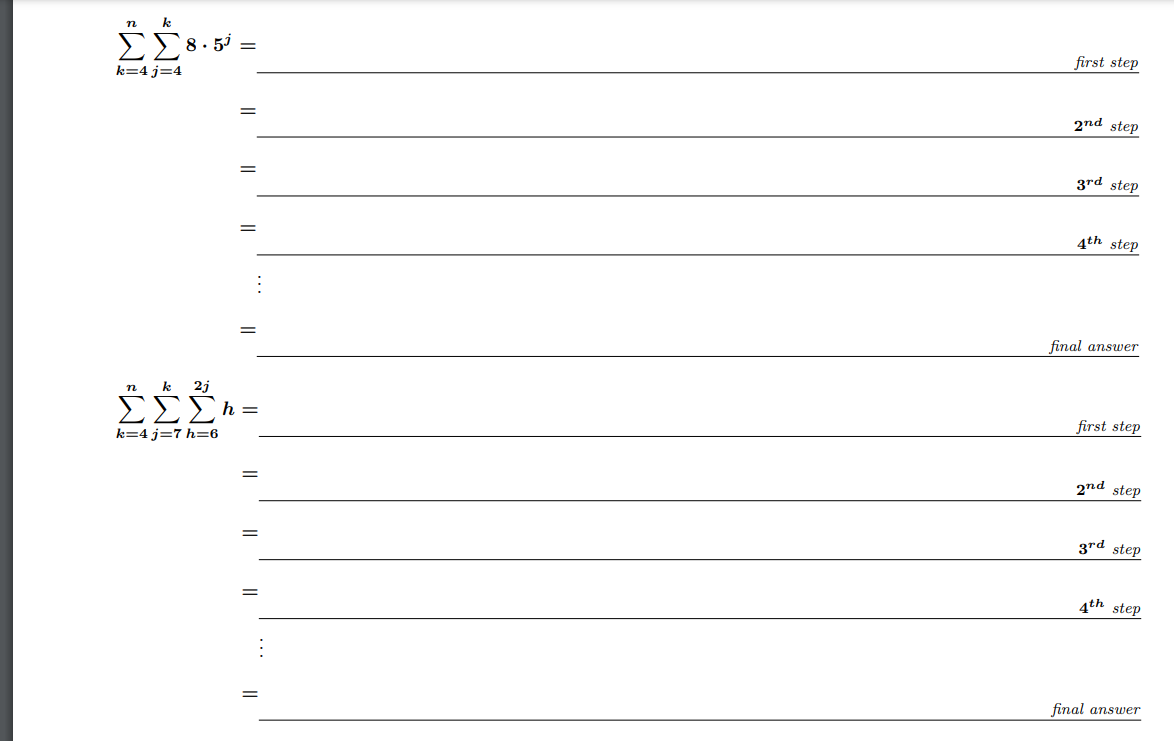 n k
ΣΣ8.5 =
k=4 j=4
=
n k 2j
ΣΣΣ =
k=4 j=7 h=6
||
=
first step
2nd step
3rd step
4th step
final answer
first step
2nd step
3rd step
4th step
final answer