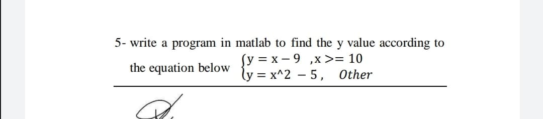 5- write a program in matlab to find the y value according to
(y = x - 9 ,x >= 10
ly = x^2 – 5,
the equation below
Other
