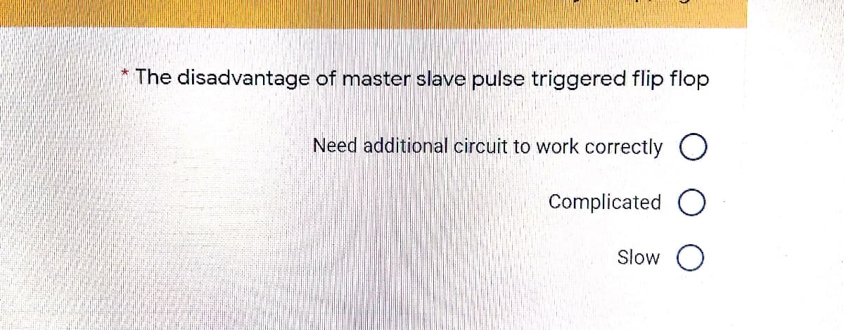 The disadvantage of master slave pulse triggered flip flop
Need additional circuit to work correctly C
Complicated
Slow
