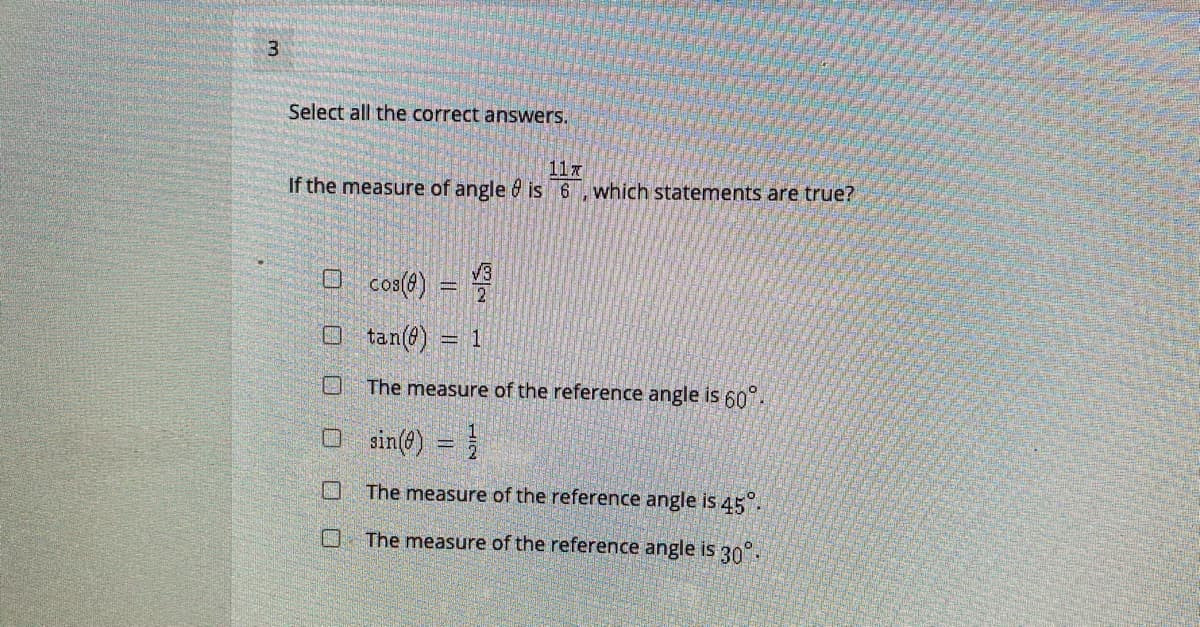 Select all the correct answers.
117
If the measure of angle 8 is 6, which statements are true?
O coa(@) =
O tan(@) = 1
口
The measure of the reference angle is 60°
O sin(@) = }
The measure of the reference angle is 45°.
口
The measure of the reference angle is 30°.
