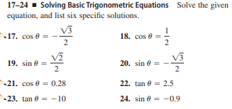 17-24 - Solving Basic Trigonometric Equations Solve the given
equation, and list six specific solutions.
V3
17. cos e =
2
18. cos 0
2
V3
19. sin 0 =
20. sin 0
21. cos 0 = 0.28
22. tan 0 = 2.5
23. tan 0 = – 10
24. sin 0 = -0.9
