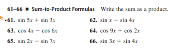 61-66 - Sum-to-Product Formulas Write the sum as a product.
61. sin 5x + sin 3x
62. sin x – sin 4x
63. cos 4x - cos 6x
64. cos 9x + cos 2x
65. sin 2x - sin 7x
66. sin 3x + sin 4x
