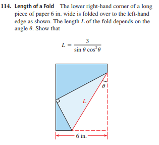 114. Length of a Fold The lower right-hand corner of a long
piece of paper 6 in. wide is folded over to the left-hand
edge as shown. The length L of the fold depends on the
angle 0. Show that
3
L =
sin 8 cos*e
6 in.

