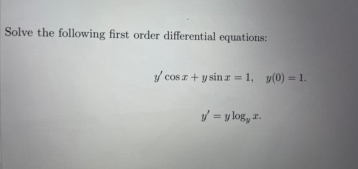 Solve the following first order differential equations:
y' cos x +y sin x = 1,
cos x + y sin x = 1, y(0) = 1.
%3D
y' =
y log, x.
%3D
