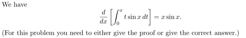 We have
t sin x dt
= x sin x.
dx
(For this problem you need to either give the proof or give the correct answer.
