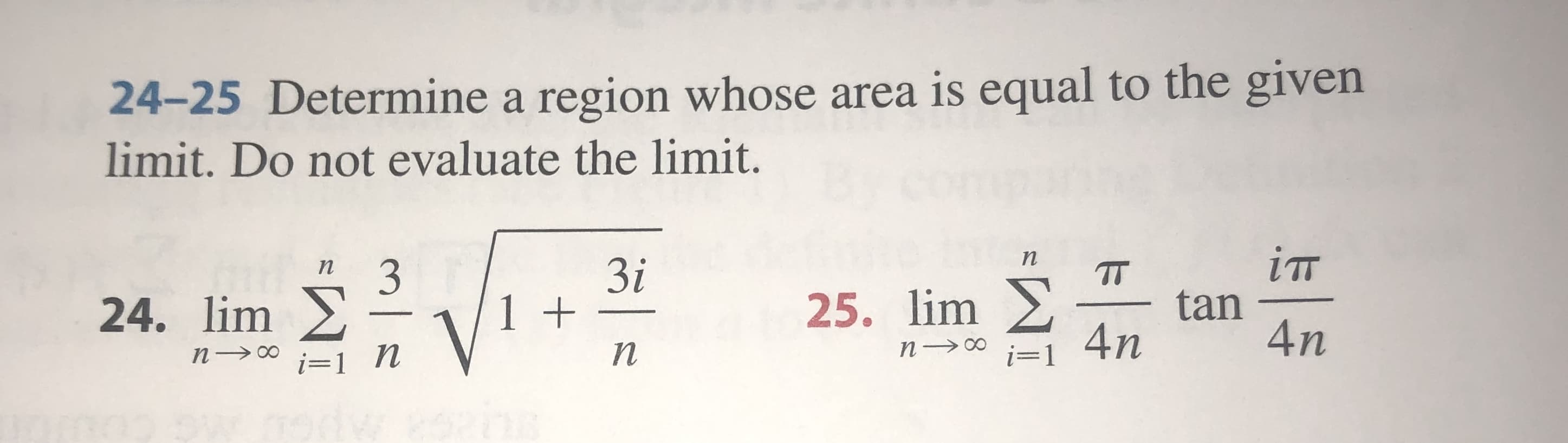 24-25 Determine a region whose area is equal to the given
limit. Do not evaluate the limit.
iT
п
3і
1 +
3
24. limX
T
tan
25. lim
4n
4n
n co
n
п
i=1
n oo
i=
