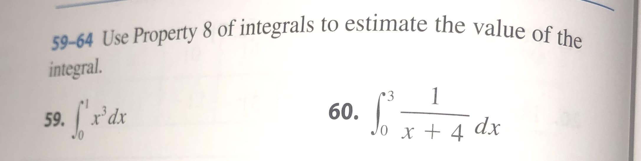 59-64 Use Property 8 of integrals to estimate the value of the
integral
1
3
60.
Jo x+ 4
59.r'dx
dx
0
