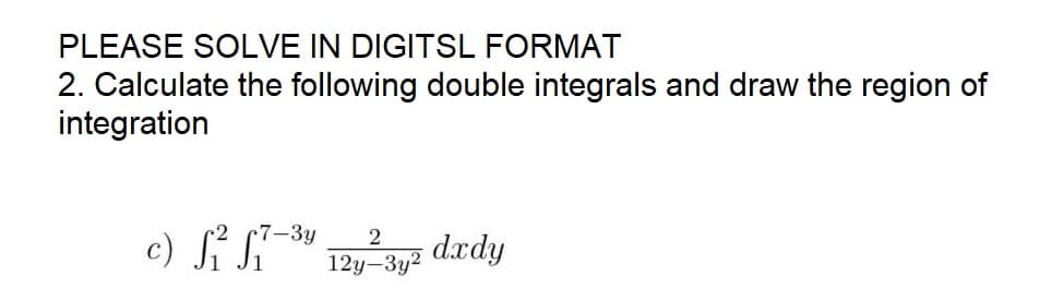 PLEASE SOLVE IN DIGITSL FORMAT
2. Calculate the following double integrals and draw the region of
integration
r7-3y
c) S² S1-³9 12y²3² dxdy