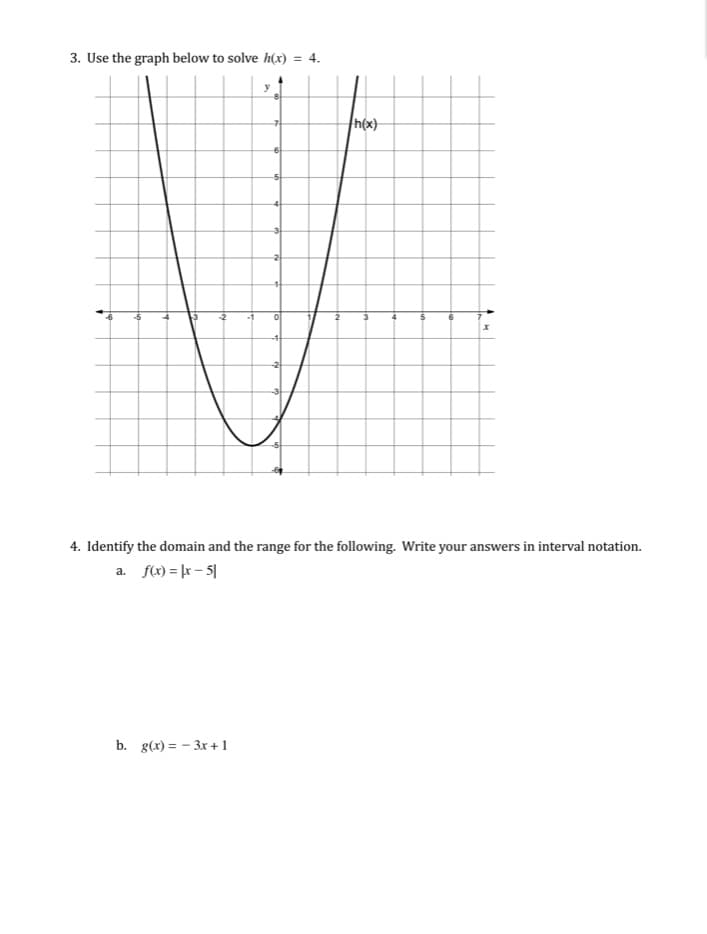 3. Use the graph below to solve h(x) = 4.
h(x)
-5
-1
4. Identify the domain and the range for the following. Write your answers in interval notation.
a. f(x) = |r – 5|
b. g(x) = – 3x +1
