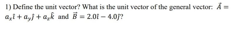 1) Define the unit vector? What is the unit vector of the general vector: A =
azî + a,ĵ + a,k and B = 2.0î – 4.0j?
%3D
