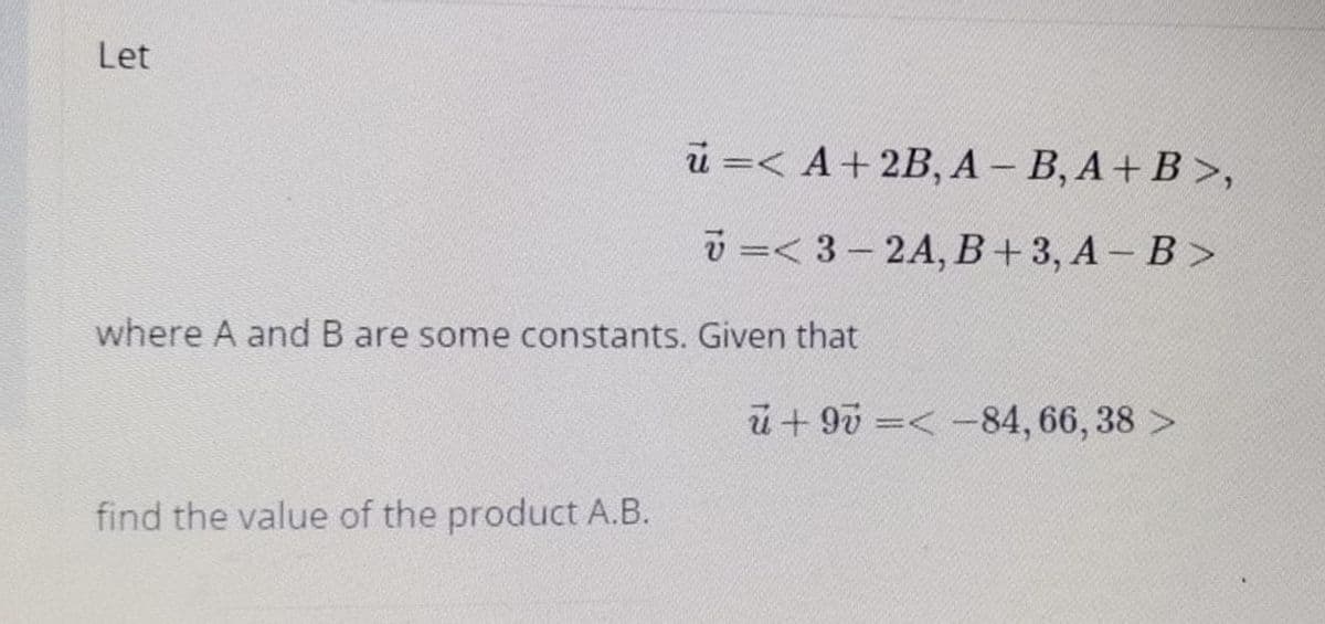 Let
u =< A+ 2B, A- B, A+ B>,
v =< 3- 2A, B+3, A- B>
where A and B are some constants. Given that
u + 90 =< -84,66, 38 >
find the value of the product A.B.
