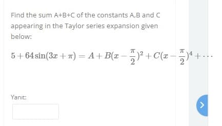 Find the sum A+B+C of the constants A,B and C
appearing in the Taylor series expansion given
below:
5+ 64 sin(3r + 7) = A+ B(x-
+C(x-5)
Yanıt:
