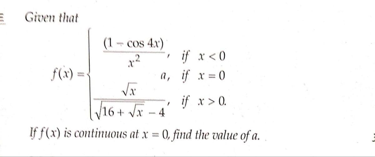 Given that
(1 cos 4x)
if x <0
f(x) =
a, if x = 0
if x > 0.
V16+ vx – 4
If f(x) is continuous at x = 0, find the value of a.
