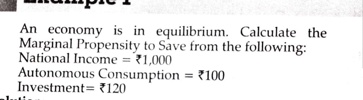An economy is in equilibrium. Calculate the
Marginal Propensity to Save from the following:
National Income = 1,000
Autonomous Consumption = 100
Investment=₹120