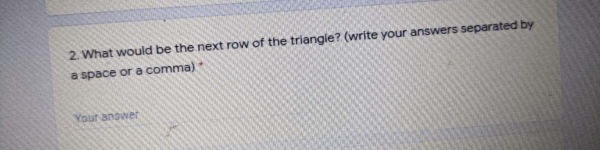 2. What would be the next row of the triangle? (write your answers separated by
a space or a comma)
Your answer
