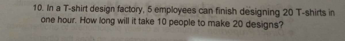 10. In a T-shirt design factory, 5 employees can finish designing 20 T-shirts in
one hour. How long will it take 10 people to make 20 designs?
