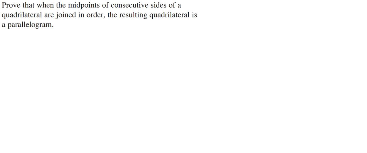 Prove that when the midpoints of consecutive sides of a
quadrilateral are joined in order, the resulting quadrilateral is
a parallelogram.
