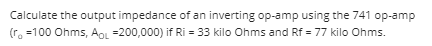 Calculate the output impedance of an inverting op-amp using the 741 op-amp
(r. =100 Ohms, AoL =200,000) if Ri = 33 kilo Ohms and Rf = 77 kilo Ohms.
