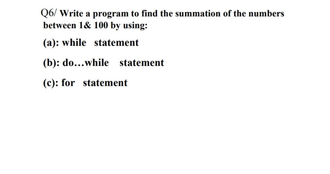 Q6/ Write a program to find the summation of the numbers
between 1& 100 by using:
(a): while statement
(b): do...while statement
(c): for statement
