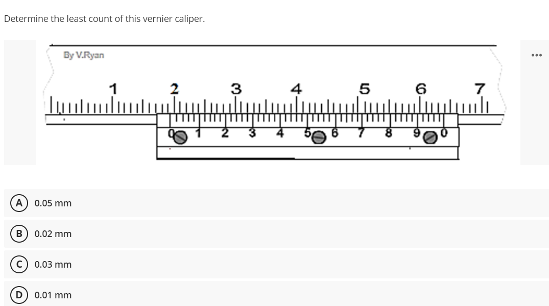 Determine the least count of this vernier caliper.
By V.Ryan
...
1
2
4
5
6
0.05 mm
В
0.02 mm
0.03 mm
D
0.01 mm
3.

