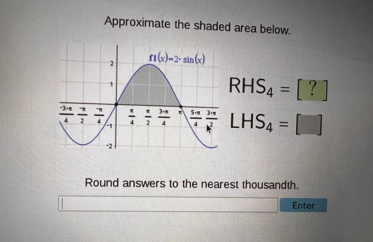 Approximate the shaded area below.
rik)-2. sin(x)
RHS4 = [?]
-3-M
LHS4 = []
3-
5- 3.
4
-2
Round answers to the nearest thousandth.
Enter
