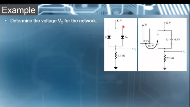 Example
Determine the voltage Vo for the network.
12 V
912 V
Ge
0.3 V
07V
22 k2
2.2 ka
