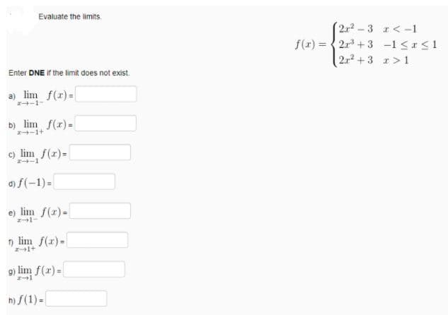 Evaluate the limits.
2.r2-3 r<-1
f(r) = { 2r +3 -1 <<1
2.12 + 3 r> 1
Enter DNE if the limit does not exist.
a) lim f(r) =
2-1-
b) lim f(x) -
エ→ー1+
c) lim f(r)=
2-1
d) f(-1)=
e) lim f(r)=
21-
n lim f(r)-
g) lim f(r) =
1
n) S(1) =
