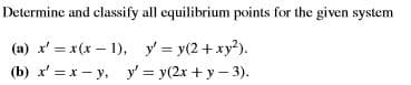 Determine and classify all equilibrium points for the given system
(a) x' = x(x – 1), y = y(2+ xy?).
%3D
(b) x' =x – y, y' = y(2x + y – 3).

