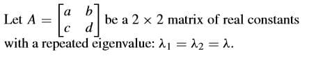 [a b
Let A =
be a 2 x 2 matrix of real constants
d
with a repeated eigenvalue: 21 = 2 = 1.
