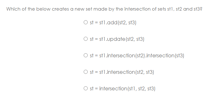 Which of the below creates a new set made by the intersection of sets st1, st2 and st3?
O st = st1.add(st2, st3)
O st = st1.update(st2, st3)
O st = st1.intersection(st2).intersection(st3)
Ost = st1.intersection(st2, st3)
O st = intersection(st1, st2, st3)
