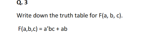 Q. 3
Write down the truth table for F(a, b, c).
F(a,b,c) = a'bc + ab