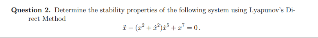 Question 2. Determine the stability properties of the following system using Lyapunov's Di-
rect Method
ï – (x² + ¿²)x³ +x° = 0.
